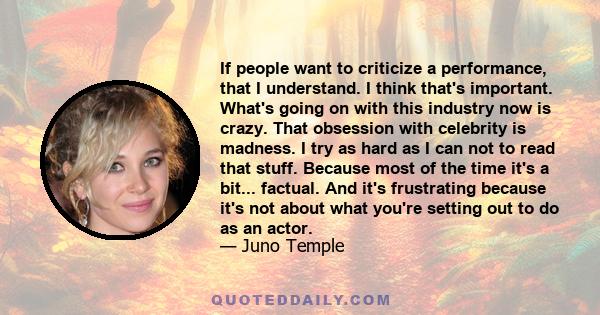 If people want to criticize a performance, that I understand. I think that's important. What's going on with this industry now is crazy. That obsession with celebrity is madness. I try as hard as I can not to read that