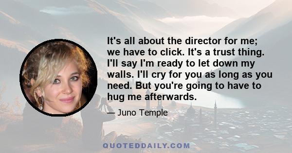 It's all about the director for me; we have to click. It's a trust thing. I'll say I'm ready to let down my walls. I'll cry for you as long as you need. But you're going to have to hug me afterwards.