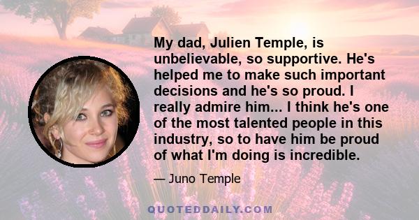 My dad, Julien Temple, is unbelievable, so supportive. He's helped me to make such important decisions and he's so proud. I really admire him... I think he's one of the most talented people in this industry, so to have