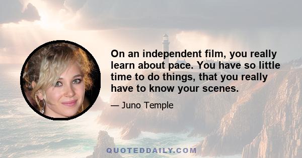 On an independent film, you really learn about pace. You have so little time to do things, that you really have to know your scenes.