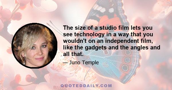 The size of a studio film lets you see technology in a way that you wouldn't on an independent film, like the gadgets and the angles and all that.