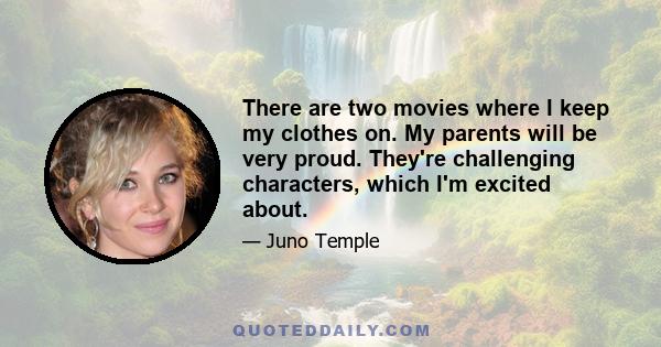 There are two movies where I keep my clothes on. My parents will be very proud. They're challenging characters, which I'm excited about.