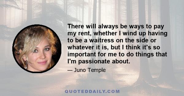 There will always be ways to pay my rent, whether I wind up having to be a waitress on the side or whatever it is, but I think it's so important for me to do things that I'm passionate about.