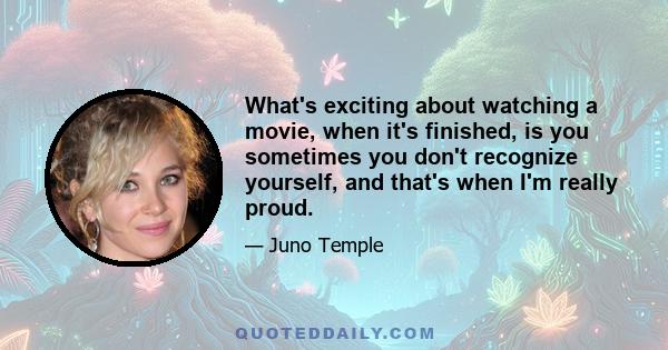 What's exciting about watching a movie, when it's finished, is you sometimes you don't recognize yourself, and that's when I'm really proud.