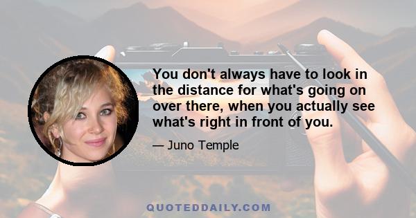 You don't always have to look in the distance for what's going on over there, when you actually see what's right in front of you.