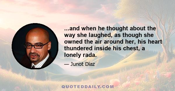 ...and when he thought about the way she laughed, as though she owned the air around her, his heart thundered inside his chest, a lonely rada.