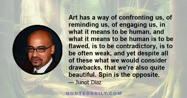 Art has a way of confronting us, of reminding us, of engaging us, in what it means to be human, and what it means to be human is to be flawed, is to be contradictory, is to be often weak, and yet despite all of these