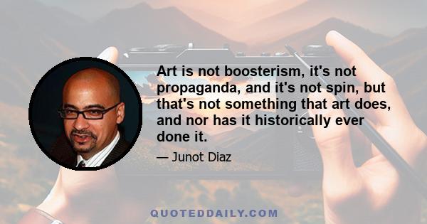 Art is not boosterism, it's not propaganda, and it's not spin, but that's not something that art does, and nor has it historically ever done it.