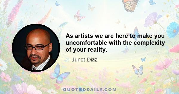 As artists we are here to make you uncomfortable with the complexity of your reality.