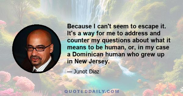 Because I can't seem to escape it. It's a way for me to address and counter my questions about what it means to be human, or, in my case a Dominican human who grew up in New Jersey.