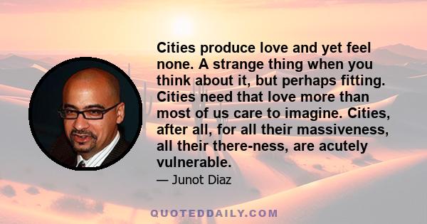 Cities produce love and yet feel none. A strange thing when you think about it, but perhaps fitting. Cities need that love more than most of us care to imagine. Cities, after all, for all their massiveness, all their