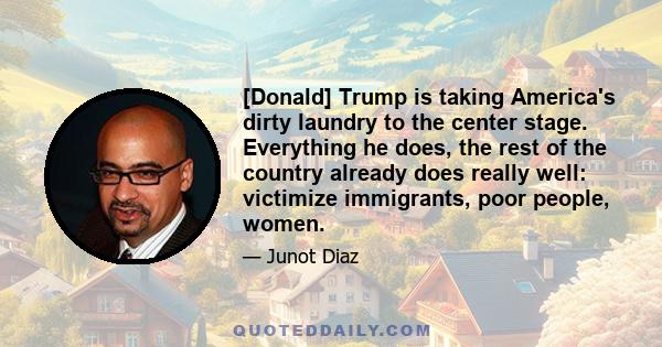 [Donald] Trump is taking America's dirty laundry to the center stage. Everything he does, the rest of the country already does really well: victimize immigrants, poor people, women.