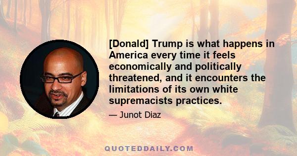 [Donald] Trump is what happens in America every time it feels economically and politically threatened, and it encounters the limitations of its own white supremacists practices.