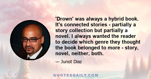 'Drown' was always a hybrid book. It's connected stories - partially a story collection but partially a novel. I always wanted the reader to decide which genre they thought the book belonged to more - story, novel,