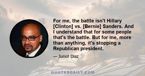 For me, the battle isn't Hillary [Clinton] vs. [Bernie] Sanders. And I understand that for some people that's the battle. But for me, more than anything, it's stopping a Republican president.