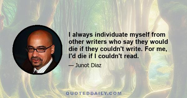 I always individuate myself from other writers who say they would die if they couldn't write. For me, I'd die if I couldn't read.