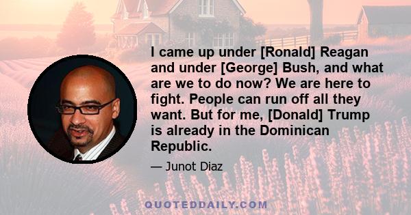 I came up under [Ronald] Reagan and under [George] Bush, and what are we to do now? We are here to fight. People can run off all they want. But for me, [Donald] Trump is already in the Dominican Republic.