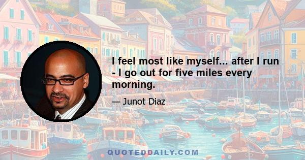 I feel most like myself... after I run - I go out for five miles every morning.