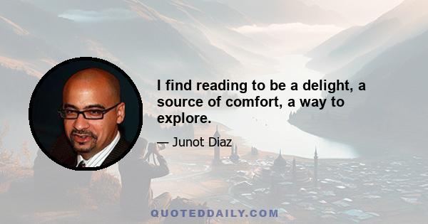 I find reading to be a delight, a source of comfort, a way to explore.