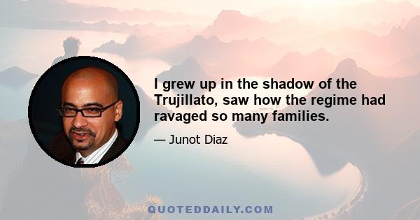 I grew up in the shadow of the Trujillato, saw how the regime had ravaged so many families.