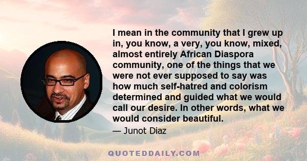 I mean in the community that I grew up in, you know, a very, you know, mixed, almost entirely African Diaspora community, one of the things that we were not ever supposed to say was how much self-hatred and colorism