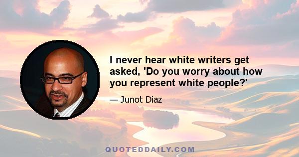 I never hear white writers get asked, 'Do you worry about how you represent white people?'