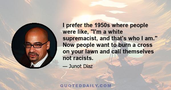 I prefer the 1950s where people were like, I'm a white supremacist, and that's who I am. Now people want to burn a cross on your lawn and call themselves not racists.