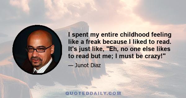 I spent my entire childhood feeling like a freak because I liked to read. It's just like, Eh, no one else likes to read but me; I must be crazy!