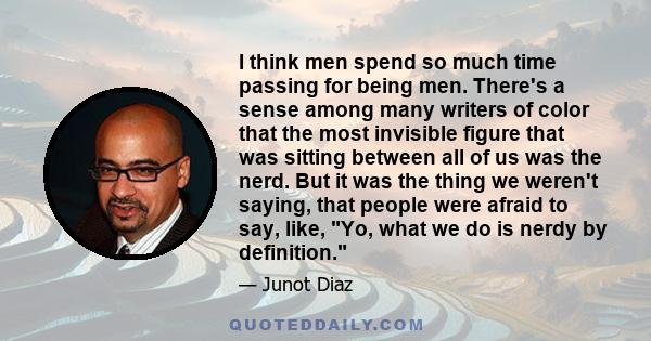 I think men spend so much time passing for being men. There's a sense among many writers of color that the most invisible figure that was sitting between all of us was the nerd. But it was the thing we weren't saying,