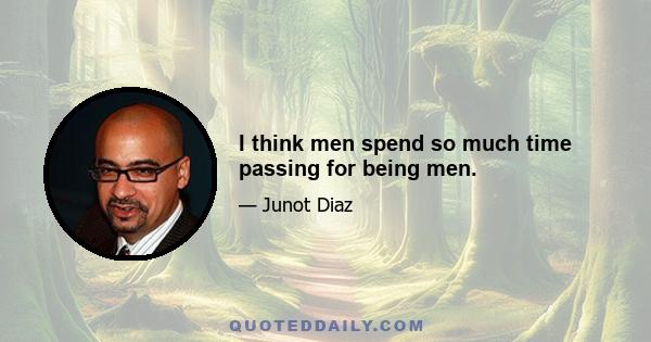 I think men spend so much time passing for being men.