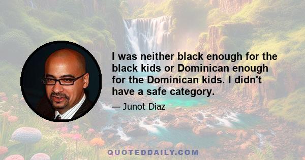 I was neither black enough for the black kids or Dominican enough for the Dominican kids. I didn't have a safe category.