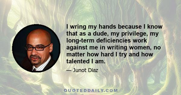 I wring my hands because I know that as a dude, my privilege, my long-term deficiencies work against me in writing women, no matter how hard I try and how talented I am.