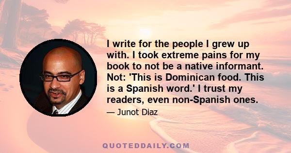 I write for the people I grew up with. I took extreme pains for my book to not be a native informant. Not: 'This is Dominican food. This is a Spanish word.' I trust my readers, even non-Spanish ones.