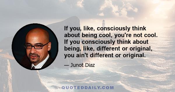 If you, like, consciously think about being cool, you're not cool. If you consciously think about being, like, different or original, you ain't different or original.