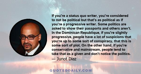 If you're a status quo writer, you're considered to not be political but that's as political as if you're a progressive writer. Some politics are asked to show their passports and others aren't. In the Dominican