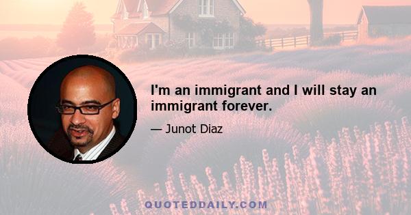 I'm an immigrant and I will stay an immigrant forever.