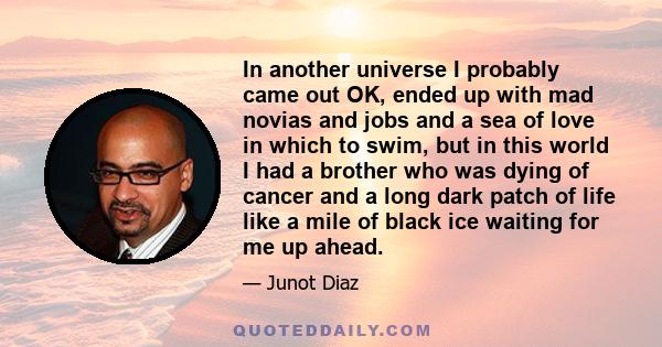 In another universe I probably came out OK, ended up with mad novias and jobs and a sea of love in which to swim, but in this world I had a brother who was dying of cancer and a long dark patch of life like a mile of