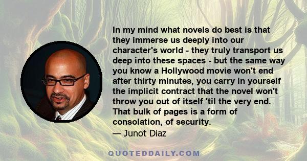 In my mind what novels do best is that they immerse us deeply into our character's world - they truly transport us deep into these spaces - but the same way you know a Hollywood movie won't end after thirty minutes, you 