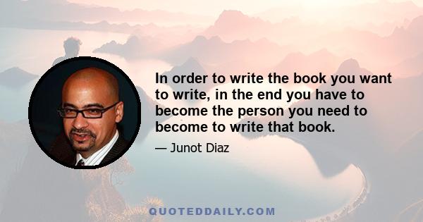 In order to write the book you want to write, in the end you have to become the person you need to become to write that book.