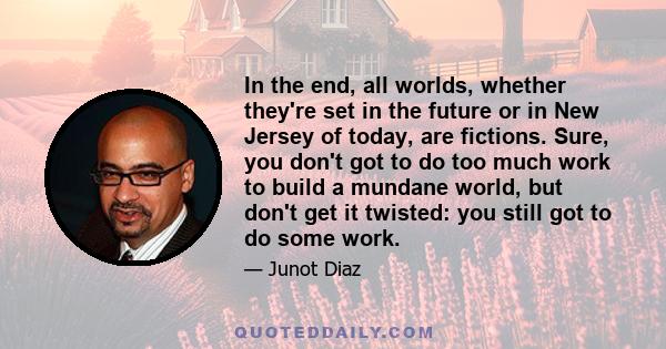 In the end, all worlds, whether they're set in the future or in New Jersey of today, are fictions. Sure, you don't got to do too much work to build a mundane world, but don't get it twisted: you still got to do some