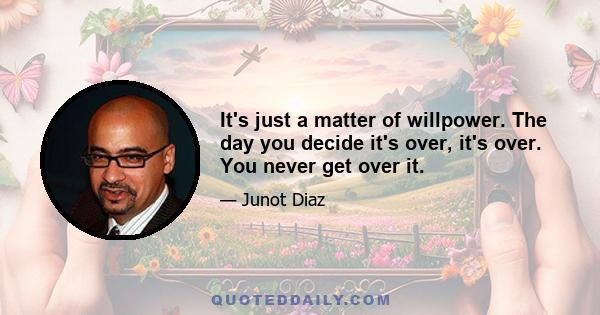 It's just a matter of willpower. The day you decide it's over, it's over. You never get over it.