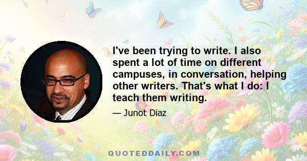 I've been trying to write. I also spent a lot of time on different campuses, in conversation, helping other writers. That's what I do: I teach them writing.