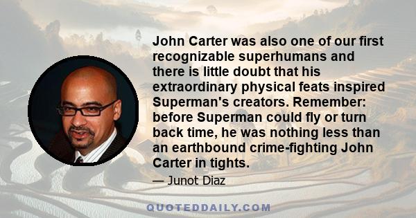 John Carter was also one of our first recognizable superhumans and there is little doubt that his extraordinary physical feats inspired Superman's creators. Remember: before Superman could fly or turn back time, he was