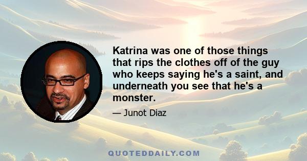 Katrina was one of those things that rips the clothes off of the guy who keeps saying he's a saint, and underneath you see that he's a monster.