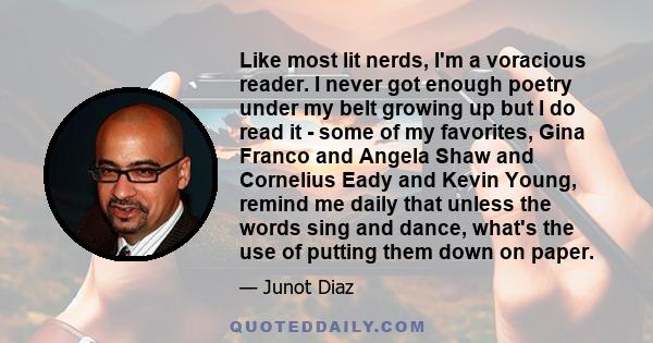 Like most lit nerds, I'm a voracious reader. I never got enough poetry under my belt growing up but I do read it - some of my favorites, Gina Franco and Angela Shaw and Cornelius Eady and Kevin Young, remind me daily