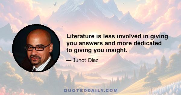 Literature is less involved in giving you answers and more dedicated to giving you insight.