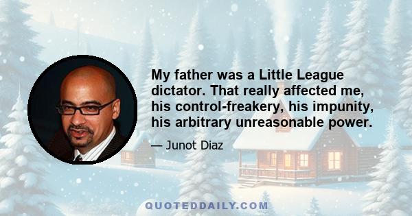 My father was a Little League dictator. That really affected me, his control-freakery, his impunity, his arbitrary unreasonable power.