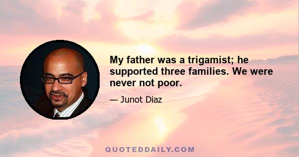 My father was a trigamist; he supported three families. We were never not poor.