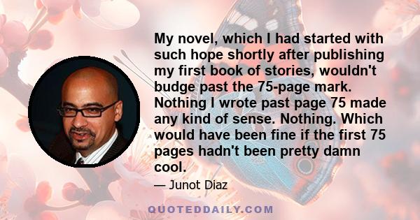 My novel, which I had started with such hope shortly after publishing my first book of stories, wouldn't budge past the 75-page mark. Nothing I wrote past page 75 made any kind of sense. Nothing. Which would have been