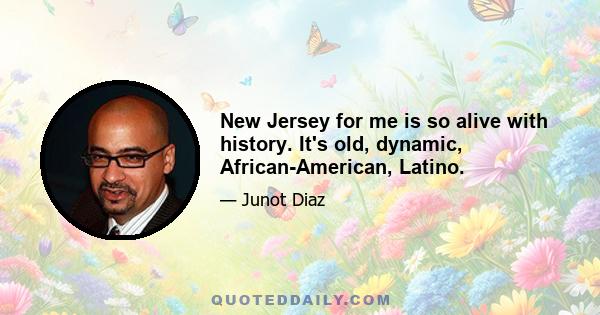 New Jersey for me is so alive with history. It's old, dynamic, African-American, Latino.